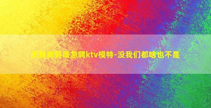 无锡商务场急聘ktv模特-没我们都啥也不是