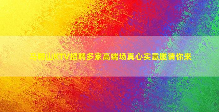 马鞍山KTV招聘多家高端场真心实意邀请你来